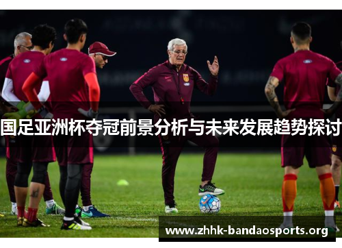 国足亚洲杯夺冠前景分析与未来发展趋势探讨 国足亚洲杯夺冠前景分析与未来发展趋势探讨