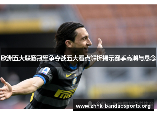 欧洲五大联赛冠军争夺战五大看点解析揭示赛季高潮与悬念 欧洲五大联赛冠军争夺战五大看点解析揭示赛季高潮与悬念