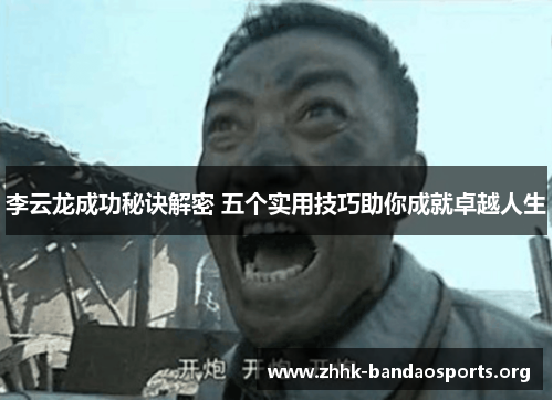 李云龙成功秘诀解密 五个实用技巧助你成就卓越人生 李云龙成功秘诀解密 五个实用技巧助你成就卓越人生