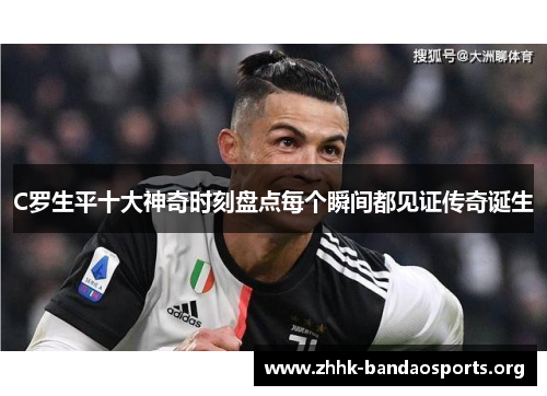 C罗生平十大神奇时刻盘点每个瞬间都见证传奇诞生 C罗生平十大神奇时刻盘点每个瞬间都见证传奇诞生