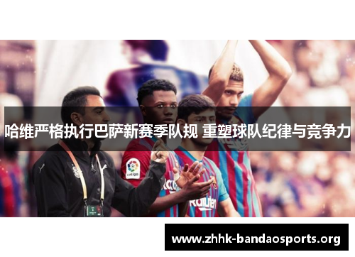 哈维严格执行巴萨新赛季队规 重塑球队纪律与竞争力 哈维严格执行巴萨新赛季队规 重塑球队纪律与竞争力