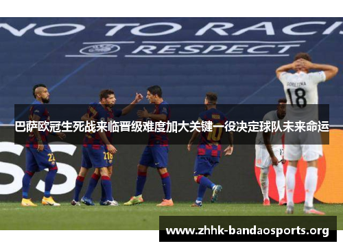 巴萨欧冠生死战来临晋级难度加大关键一役决定球队未来命运 巴萨欧冠生死战来临晋级难度加大关键一役决定球队未来命运