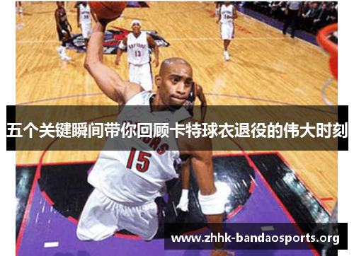 五个关键瞬间带你回顾卡特球衣退役的伟大时刻 五个关键瞬间带你回顾卡特球衣退役的伟大时刻