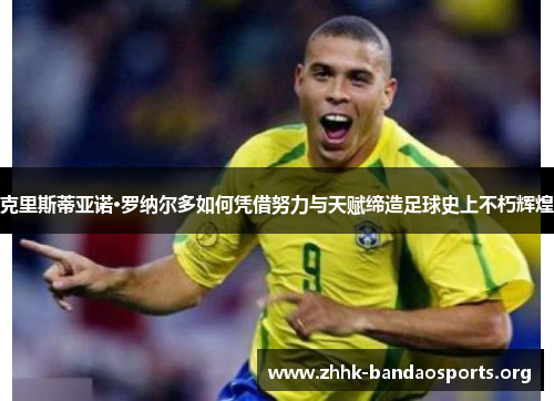 克里斯蒂亚诺·罗纳尔多如何凭借努力与天赋缔造足球史上不朽辉煌 克里斯蒂亚诺·罗纳尔多如何凭借努力与天赋缔造足球史上不朽辉煌