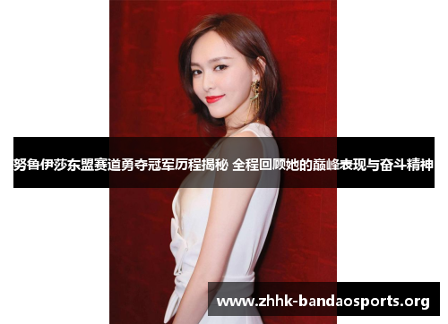 努鲁伊莎东盟赛道勇夺冠军历程揭秘 全程回顾她的巅峰表现与奋斗精神 努鲁伊莎东盟赛道勇夺冠军历程揭秘 全程回顾她的巅峰表现与奋斗精神