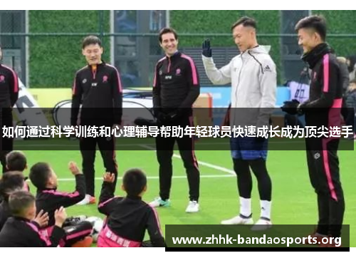 如何通过科学训练和心理辅导帮助年轻球员快速成长成为顶尖选手 如何通过科学训练和心理辅导帮助年轻球员快速成长成为顶尖选手