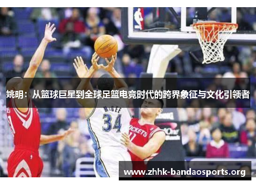 姚明:从篮球巨星到全球足篮电竞时代的跨界象征与文化引领者 姚明:从篮球巨星到全球足篮电竞时代的跨界象征与文化引领者