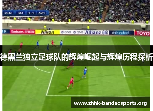 德黑兰独立足球队的辉煌崛起与辉煌历程探析 德黑兰独立足球队的辉煌崛起与辉煌历程探析