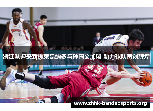 浙江队迎来新援萊昂納多与孙国文加盟 助力球队再创辉煌 浙江队迎来新援萊昂納多与孙国文加盟 助力球队再创辉煌