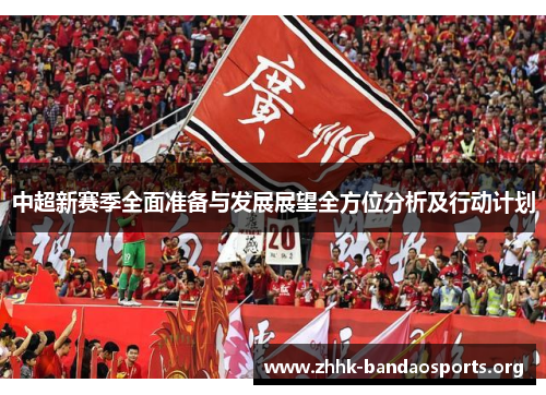 中超新赛季全面准备与发展展望全方位分析及行动计划 中超新赛季全面准备与发展展望全方位分析及行动计划