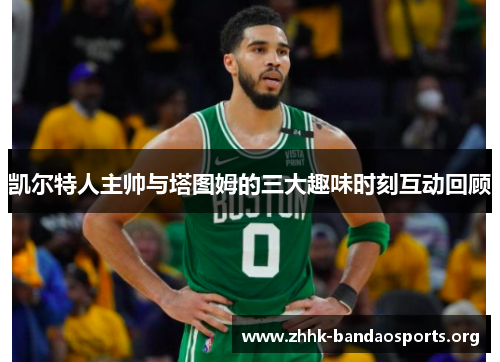 凯尔特人主帅与塔图姆的三大趣味时刻互动回顾 凯尔特人主帅与塔图姆的三大趣味时刻互动回顾