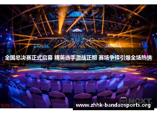 全国总决赛正式启幕 精英选手激战正酣 赛场争锋引爆全场热情 全国总决赛正式启幕 精英选手激战正酣 赛场争锋引爆全场热情
