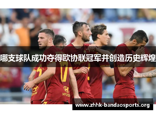 哪支球队成功夺得欧协联冠军并创造历史辉煌 哪支球队成功夺得欧协联冠军并创造历史辉煌