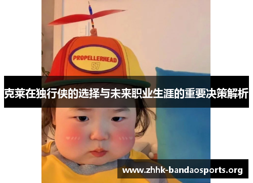 克莱在独行侠的选择与未来职业生涯的重要决策解析 克莱在独行侠的选择与未来职业生涯的重要决策解析