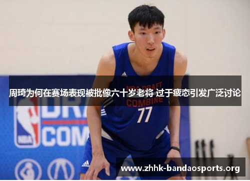 周琦为何在赛场表现被批像六十岁老将 过于疲态引发广泛讨论 周琦为何在赛场表现被批像六十岁老将 过于疲态引发广泛讨论