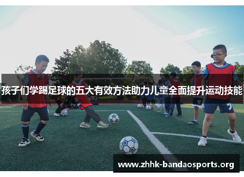孩子们学踢足球的五大有效方法助力儿童全面提升运动技能 孩子们学踢足球的五大有效方法助力儿童全面提升运动技能