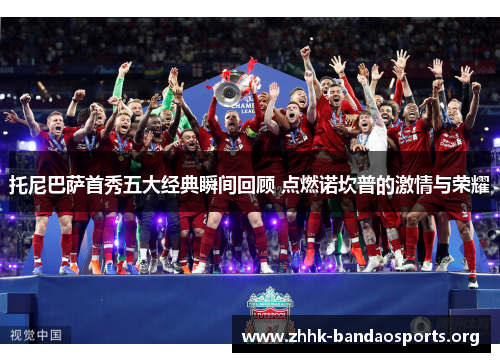 托尼巴萨首秀五大经典瞬间回顾 点燃诺坎普的激情与荣耀