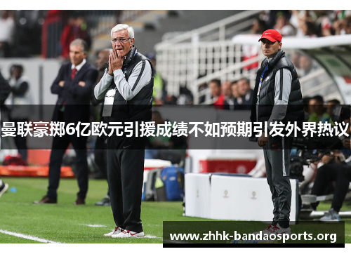 曼联豪掷6亿欧元引援成绩不如预期引发外界热议