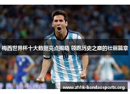 梅西世界杯十大数据亮点揭晓 领跑历史之巅的壮丽篇章 梅西世界杯十大数据亮点揭晓 领跑历史之巅的壮丽篇章