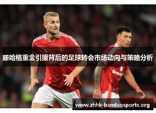 滕哈格重金引援背后的足球转会市场动向与策略分析 滕哈格重金引援背后的足球转会市场动向与策略分析