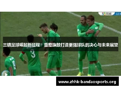 三镇足球崛起新征程:重整旗鼓打造更强球队的决心与未来展望 三镇足球崛起新征程:重整旗鼓打造更强球队的决心与未来展望