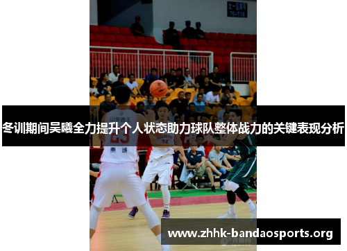 冬训期间吴曦全力提升个人状态助力球队整体战力的关键表现分析 冬训期间吴曦全力提升个人状态助力球队整体战力的关键表现分析