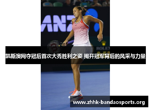 凯斯澳网夺冠后首次大秀胜利之姿 揭开冠军背后的风采与力量 凯斯澳网夺冠后首次大秀胜利之姿 揭开冠军背后的风采与力量