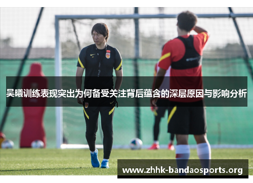 吴曦训练表现突出为何备受关注背后蕴含的深层原因与影响分析 吴曦训练表现突出为何备受关注背后蕴含的深层原因与影响分析