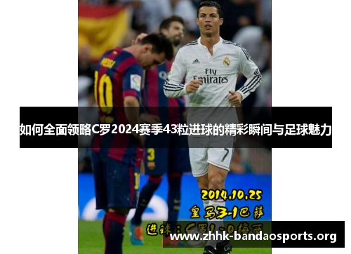 如何全面领略C罗2024赛季43粒进球的精彩瞬间与足球魅力 如何全面领略C罗2024赛季43粒进球的精彩瞬间与足球魅力
