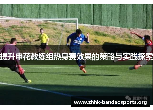 提升申花教练组热身赛效果的策略与实践探索 提升申花教练组热身赛效果的策略与实践探索