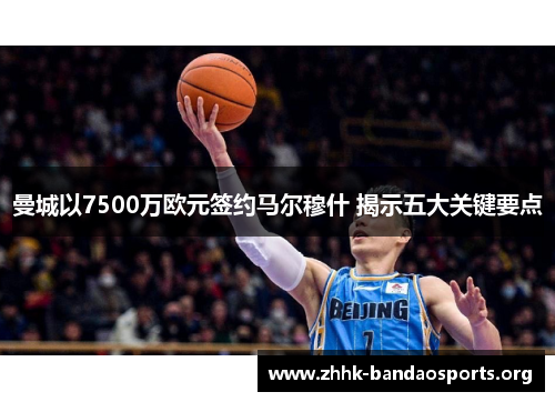 曼城以7500万欧元签约马尔穆什 揭示五大关键要点 曼城以7500万欧元签约马尔穆什 揭示五大关键要点