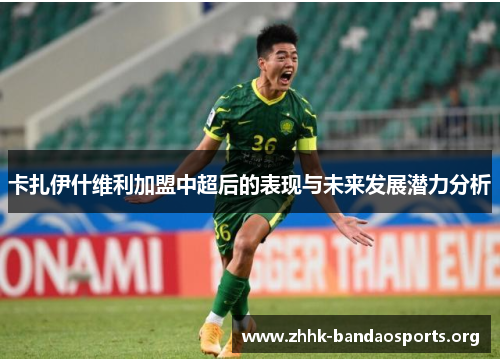卡扎伊什维利加盟中超后的表现与未来发展潜力分析 卡扎伊什维利加盟中超后的表现与未来发展潜力分析