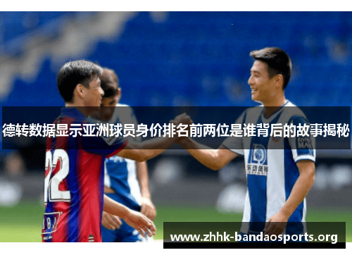 德转数据显示亚洲球员身价排名前两位是谁背后的故事揭秘 德转数据显示亚洲球员身价排名前两位是谁背后的故事揭秘
