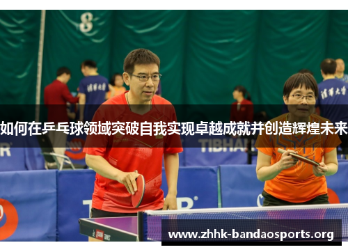 如何在乒乓球领域突破自我实现卓越成就并创造辉煌未来 如何在乒乓球领域突破自我实现卓越成就并创造辉煌未来