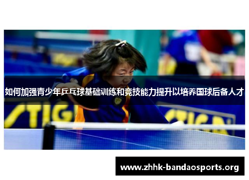 如何加强青少年乒乓球基础训练和竞技能力提升以培养国球后备人才 如何加强青少年乒乓球基础训练和竞技能力提升以培养国球后备人才