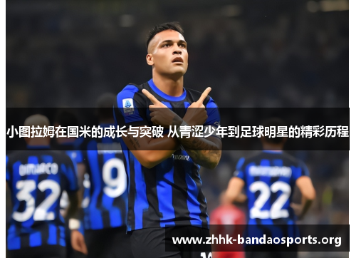 小图拉姆在国米的成长与突破 从青涩少年到足球明星的精彩历程 小图拉姆在国米的成长与突破 从青涩少年到足球明星的精彩历程