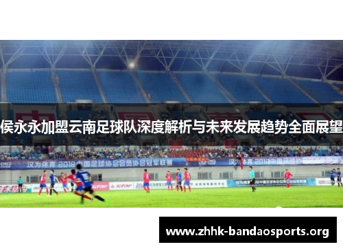 侯永永加盟云南足球队深度解析与未来发展趋势全面展望 侯永永加盟云南足球队深度解析与未来发展趋势全面展望