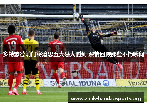 多特蒙德前门将追思五大感人时刻 深情回顾那些不朽瞬间