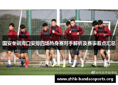 国安冬训海口安排四场热身赛对手解析及赛事看点汇总 国安冬训海口安排四场热身赛对手解析及赛事看点汇总