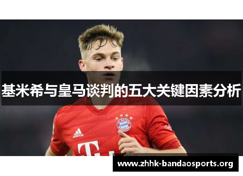 基米希与皇马谈判的五大关键因素分析 基米希与皇马谈判的五大关键因素分析