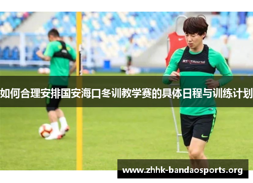 如何合理安排国安海口冬训教学赛的具体日程与训练计划 如何合理安排国安海口冬训教学赛的具体日程与训练计划