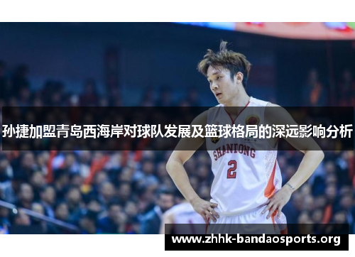 孙捷加盟青岛西海岸对球队发展及篮球格局的深远影响分析 孙捷加盟青岛西海岸对球队发展及篮球格局的深远影响分析