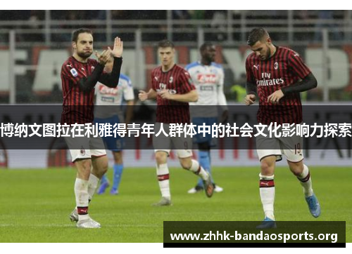 博纳文图拉在利雅得青年人群体中的社会文化影响力探索 博纳文图拉在利雅得青年人群体中的社会文化影响力探索