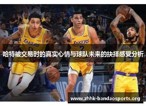 哈特被交易时的真实心情与球队未来的抉择感受分析