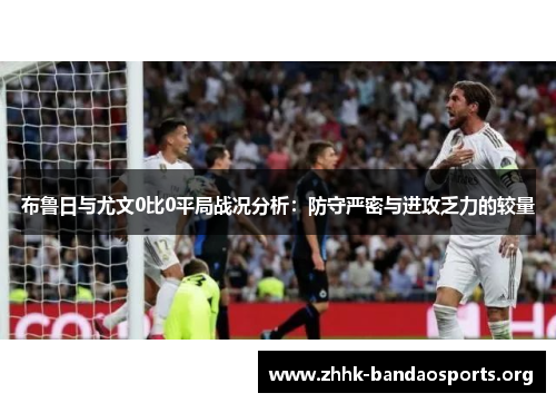 布鲁日与尤文0比0平局战况分析:防守严密与进攻乏力的较量 布鲁日与尤文0比0平局战况分析:防守严密与进攻乏力的较量