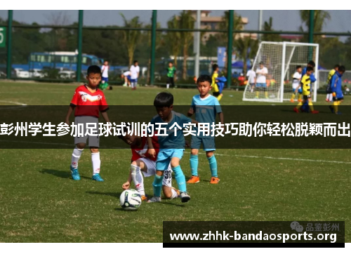 彭州学生参加足球试训的五个实用技巧助你轻松脱颖而出 彭州学生参加足球试训的五个实用技巧助你轻松脱颖而出
