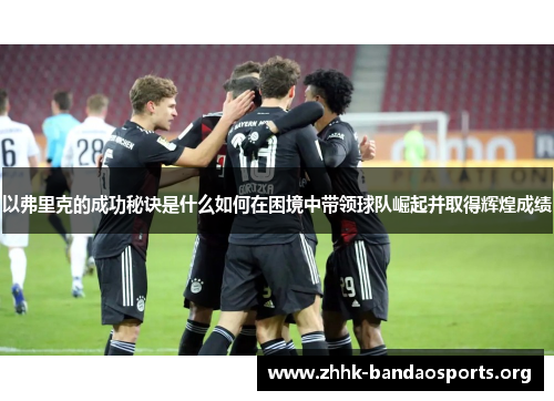 以弗里克的成功秘诀是什么如何在困境中带领球队崛起并取得辉煌成绩 以弗里克的成功秘诀是什么如何在困境中带领球队崛起并取得辉煌成绩