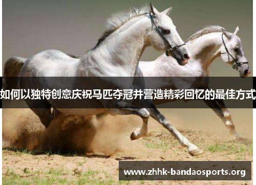 如何以独特创意庆祝马匹夺冠并营造精彩回忆的最佳方式