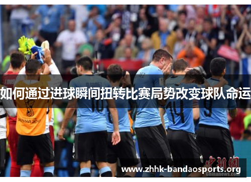 如何通过进球瞬间扭转比赛局势改变球队命运 如何通过进球瞬间扭转比赛局势改变球队命运