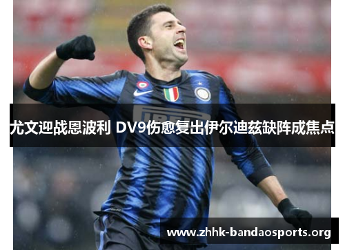 尤文迎战恩波利 DV9伤愈复出伊尔迪兹缺阵成焦点 尤文迎战恩波利 DV9伤愈复出伊尔迪兹缺阵成焦点